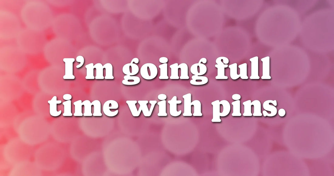 Going full time with pins