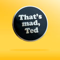 Round black badge with 'That's mad, Ted' text on a yellow background